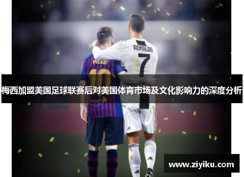 梅西加盟美国足球联赛后对美国体育市场及文化影响力的深度分析