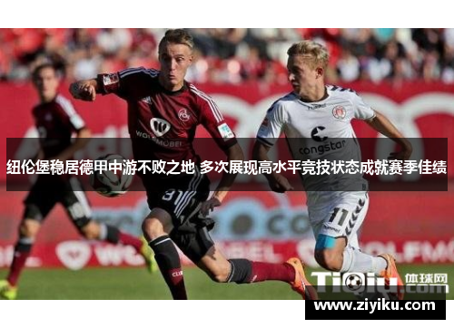 纽伦堡稳居德甲中游不败之地 多次展现高水平竞技状态成就赛季佳绩