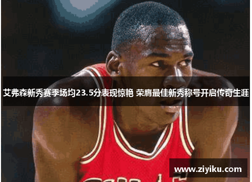 艾弗森新秀赛季场均23.5分表现惊艳 荣膺最佳新秀称号开启传奇生涯