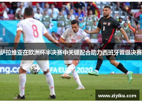 萨拉维亚在欧洲杯半决赛中关键配合助力西班牙晋级决赛