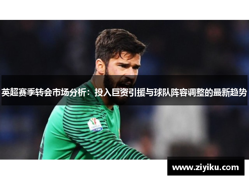 英超赛季转会市场分析：投入巨资引援与球队阵容调整的最新趋势