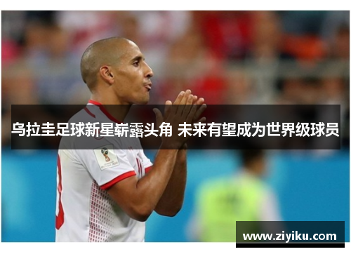 乌拉圭足球新星崭露头角 未来有望成为世界级球员