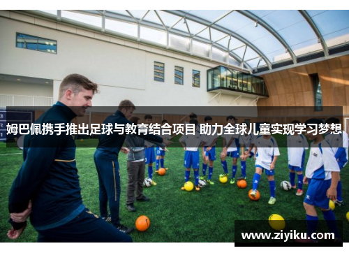 姆巴佩携手推出足球与教育结合项目 助力全球儿童实现学习梦想