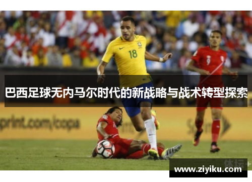 巴西足球无内马尔时代的新战略与战术转型探索