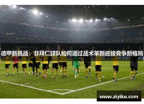 德甲新挑战：非拜仁球队如何通过战术革新迎接竞争新格局