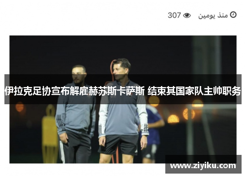 伊拉克足协宣布解雇赫苏斯卡萨斯 结束其国家队主帅职务