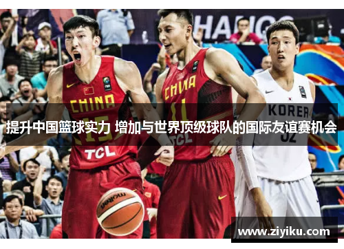 提升中国篮球实力 增加与世界顶级球队的国际友谊赛机会