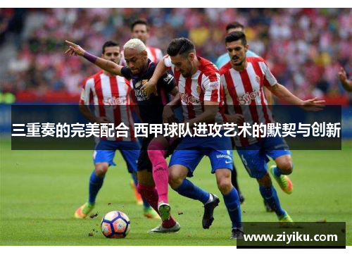 三重奏的完美配合 西甲球队进攻艺术的默契与创新