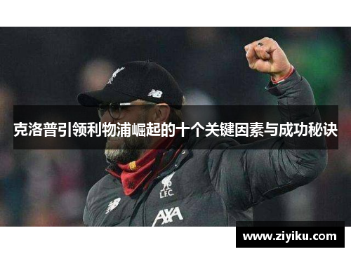 克洛普引领利物浦崛起的十个关键因素与成功秘诀