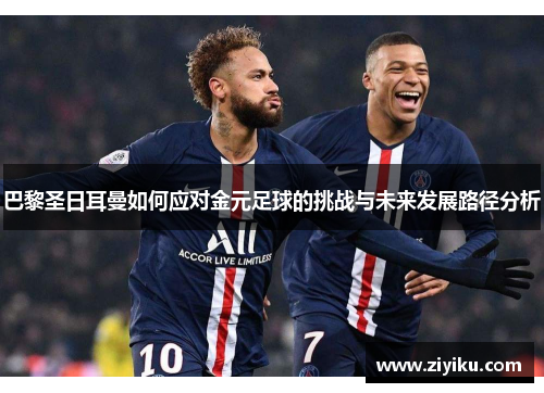巴黎圣日耳曼如何应对金元足球的挑战与未来发展路径分析