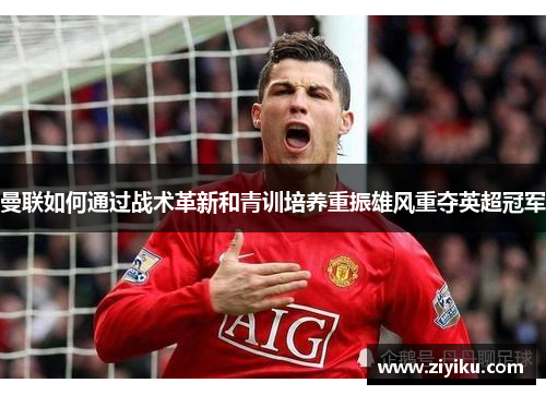 曼联如何通过战术革新和青训培养重振雄风重夺英超冠军