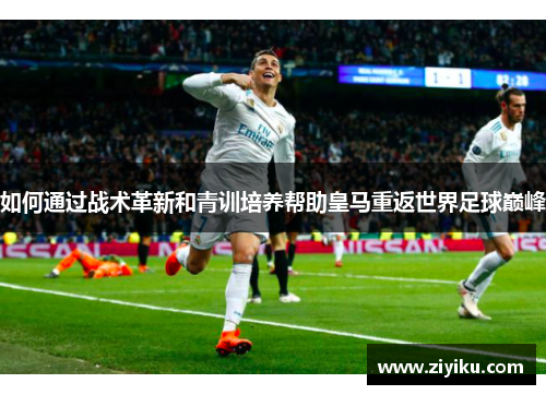 如何通过战术革新和青训培养帮助皇马重返世界足球巅峰