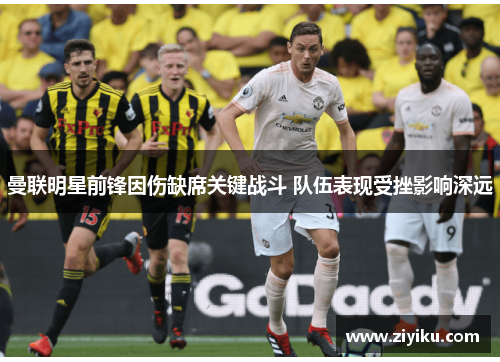 曼联明星前锋因伤缺席关键战斗 队伍表现受挫影响深远