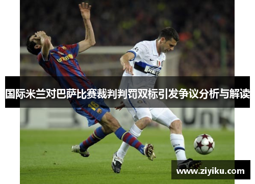 国际米兰对巴萨比赛裁判判罚双标引发争议分析与解读