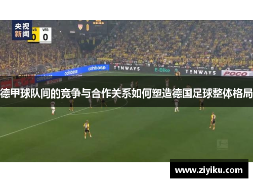 德甲球队间的竞争与合作关系如何塑造德国足球整体格局