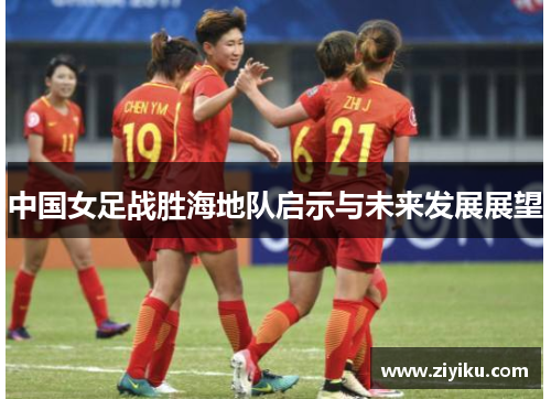 中国女足战胜海地队启示与未来发展展望