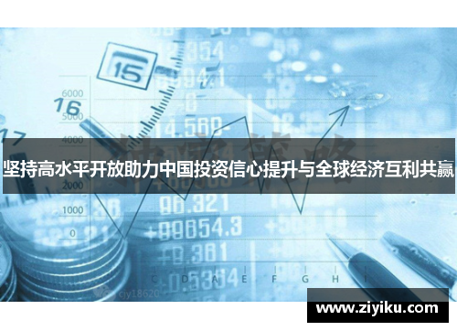 坚持高水平开放助力中国投资信心提升与全球经济互利共赢