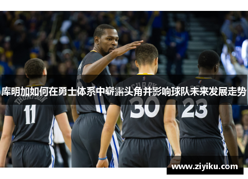 库明加如何在勇士体系中崭露头角并影响球队未来发展走势