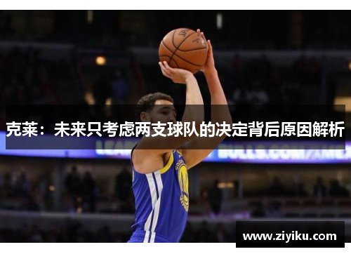 克莱：未来只考虑两支球队的决定背后原因解析
