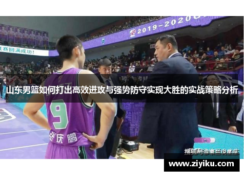 山东男篮如何打出高效进攻与强势防守实现大胜的实战策略分析