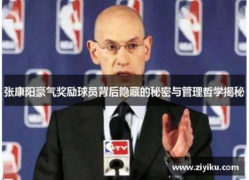 张康阳豪气奖励球员背后隐藏的秘密与管理哲学揭秘