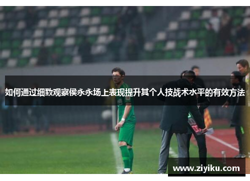 如何通过细致观察侯永永场上表现提升其个人技战术水平的有效方法