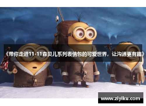 《带你走进11-11森贝儿系列表情包的可爱世界，让沟通更有趣》