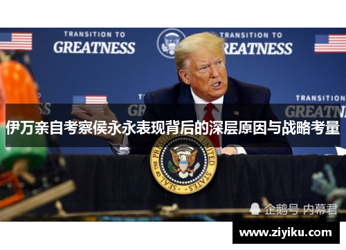 伊万亲自考察侯永永表现背后的深层原因与战略考量