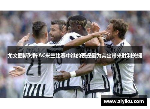 尤文图斯对阵AC米兰比赛中谁的表现最为突出带来胜利关键