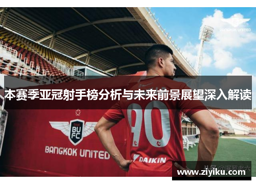 本赛季亚冠射手榜分析与未来前景展望深入解读