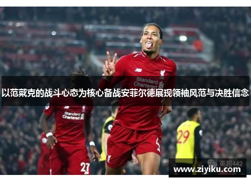 以范戴克的战斗心态为核心备战安菲尔德展现领袖风范与决胜信念