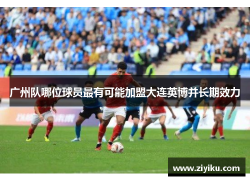 广州队哪位球员最有可能加盟大连英博并长期效力