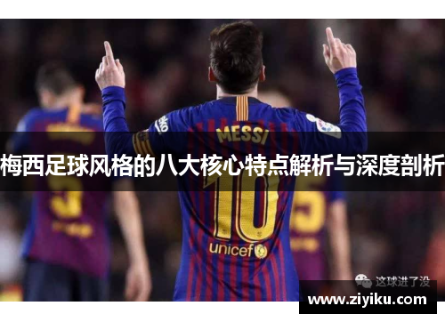 梅西足球风格的八大核心特点解析与深度剖析
