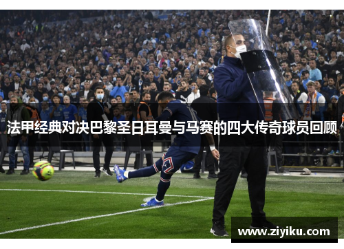 法甲经典对决巴黎圣日耳曼与马赛的四大传奇球员回顾