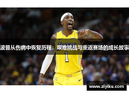 波普从伤病中恢复历程：艰难挑战与重返赛场的成长故事