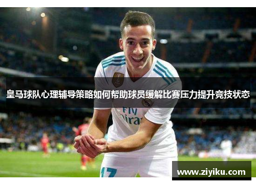 皇马球队心理辅导策略如何帮助球员缓解比赛压力提升竞技状态