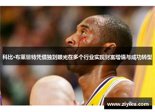 科比·布莱恩特凭借独到眼光在多个行业实现财富增值与成功转型