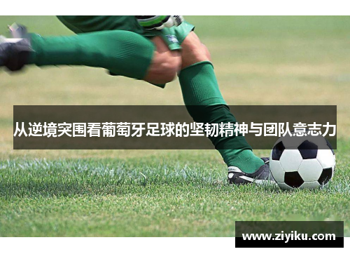 从逆境突围看葡萄牙足球的坚韧精神与团队意志力