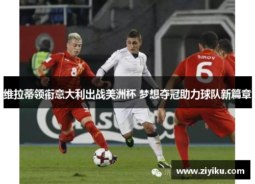 维拉蒂领衔意大利出战美洲杯 梦想夺冠助力球队新篇章