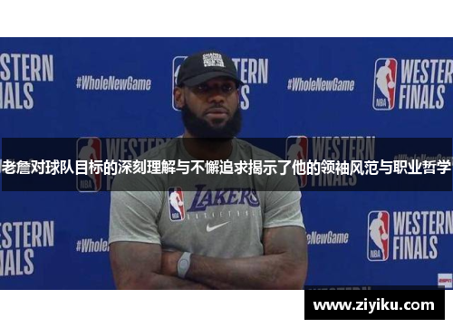 老詹对球队目标的深刻理解与不懈追求揭示了他的领袖风范与职业哲学
