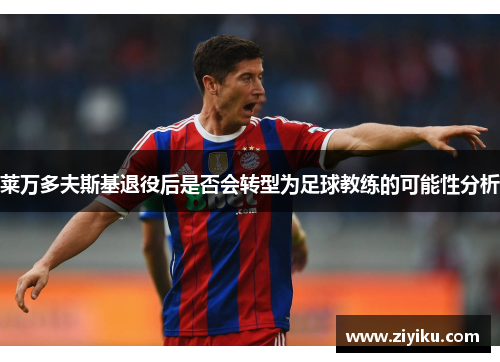 莱万多夫斯基退役后是否会转型为足球教练的可能性分析