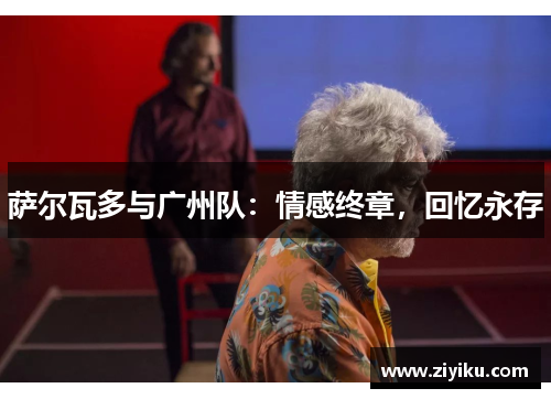 萨尔瓦多与广州队:情感终章,回忆永存 萨尔瓦多与广州队:情感终章,回忆永存