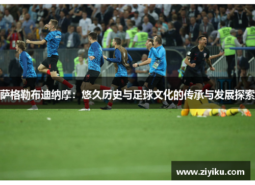萨格勒布迪纳摩:悠久历史与足球文化的传承与发展探索 萨格勒布迪纳摩:悠久历史与足球文化的传承与发展探索