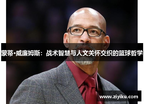 蒙蒂·威廉姆斯:战术智慧与人文关怀交织的篮球哲学 蒙蒂·威廉姆斯:战术智慧与人文关怀交织的篮球哲学