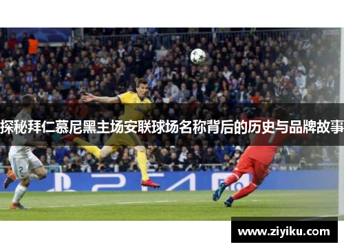 探秘拜仁慕尼黑主场安联球场名称背后的历史与品牌故事