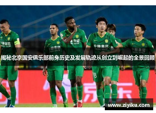 揭秘北京国安俱乐部前身历史及发展轨迹从创立到崛起的全景回顾