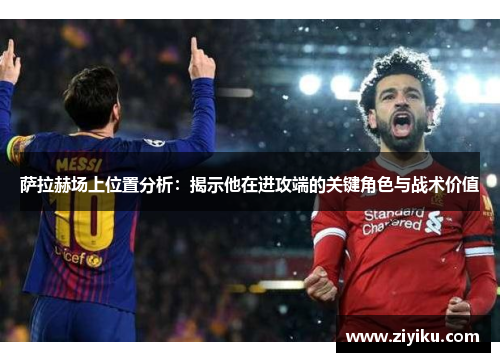 萨拉赫场上位置分析:揭示他在进攻端的关键角色与战术价值 萨拉赫场上位置分析:揭示他在进攻端的关键角色与战术价值