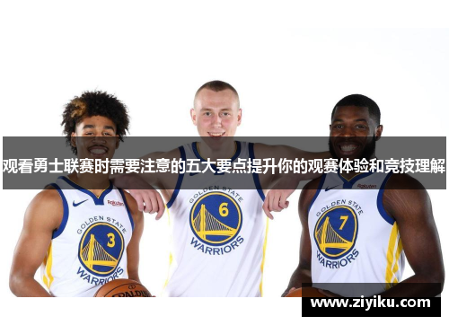 观看勇士联赛时需要注意的五大要点提升你的观赛体验和竞技理解