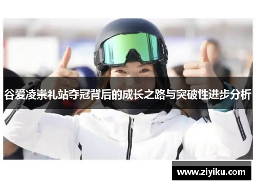 谷爱凌崇礼站夺冠背后的成长之路与突破性进步分析