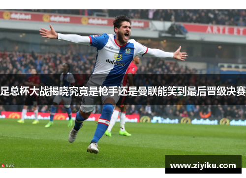 足总杯大战揭晓究竟是枪手还是曼联能笑到最后晋级决赛 足总杯大战揭晓究竟是枪手还是曼联能笑到最后晋级决赛